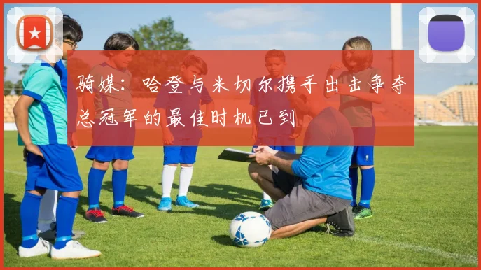 骑媒：哈登与米切尔携手出击争夺总冠军的最佳时机已到