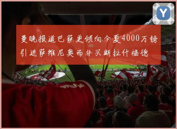 曼晚报道巴萨更倾向今夏4000万镑引进萨维尼奥而非买断拉什福德