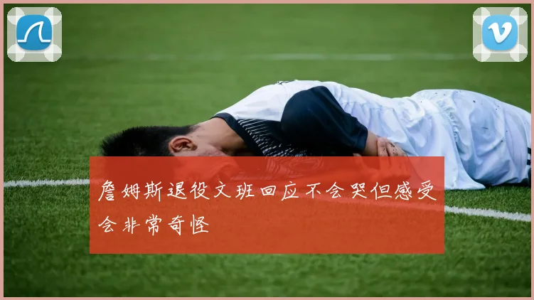 詹姆斯退役文班回应不会哭但感受会非常奇怪