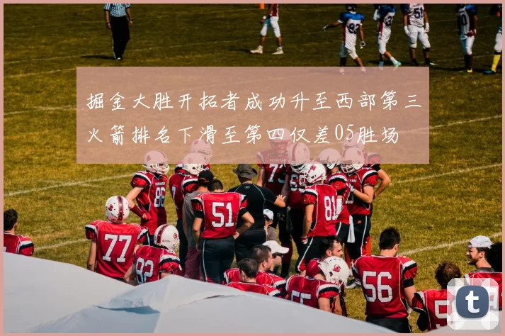 掘金大胜开拓者成功升至西部第三火箭排名下滑至第四仅差05胜场