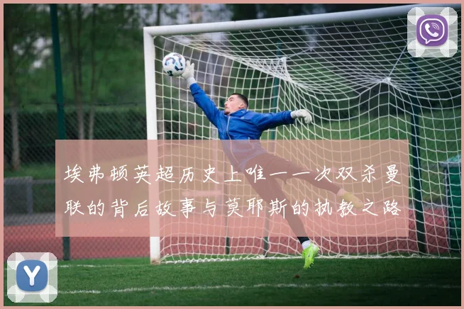 埃弗顿英超历史上唯一一次双杀曼联的背后故事与莫耶斯的执教之路