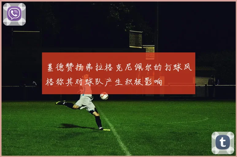 基德赞扬弗拉格克尼佩尔的打球风格称其对球队产生积极影响