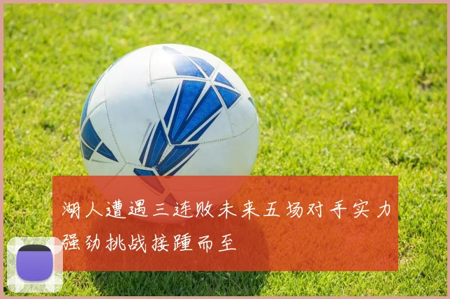湖人遭遇三连败未来五场对手实力强劲挑战接踵而至