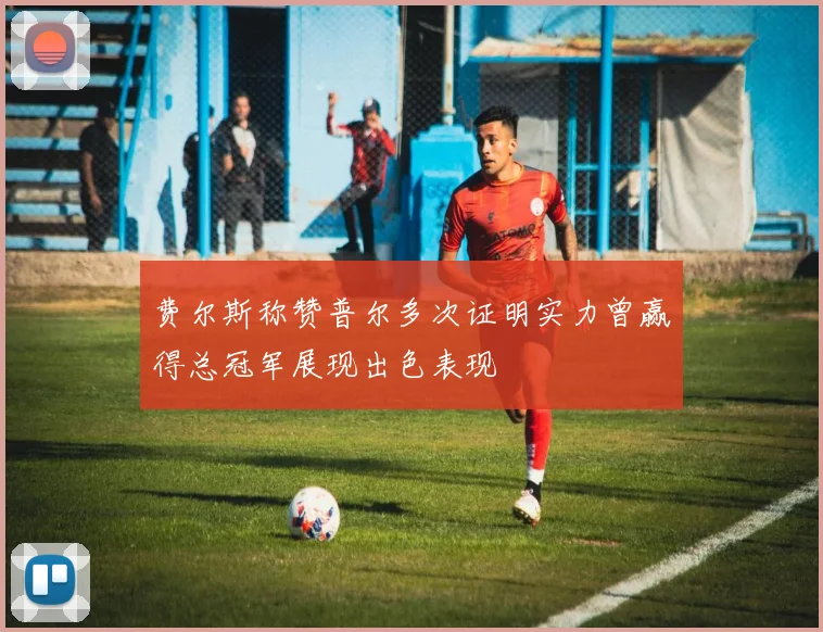 费尔斯称赞普尔多次证明实力曾赢得总冠军展现出色表现