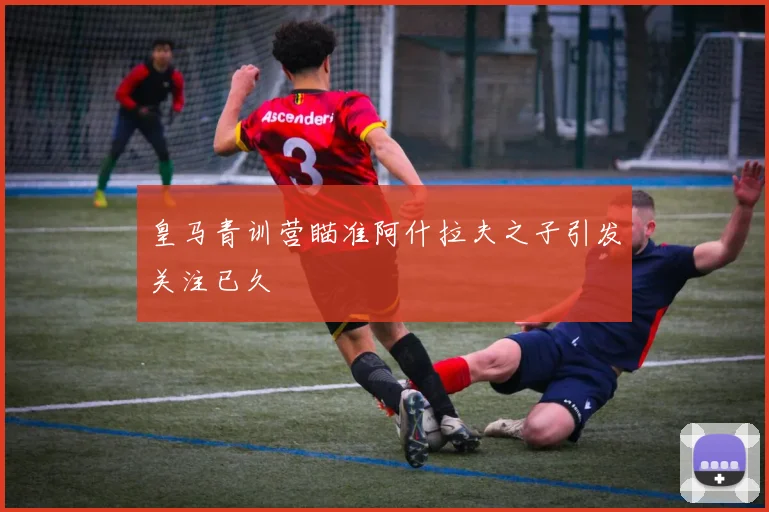 皇马青训营瞄准阿什拉夫之子引发关注已久