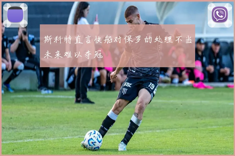 斯科特直言快船对保罗的处理不当未来难以夺冠