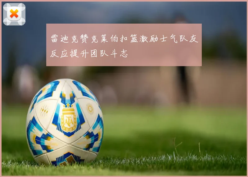 雷迪克赞克莱伯扣篮激励士气队友反应提升团队斗志
