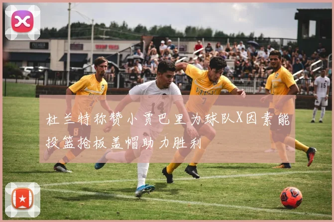杜兰特称赞小贾巴里为球队X因素能投篮抢板盖帽助力胜利
