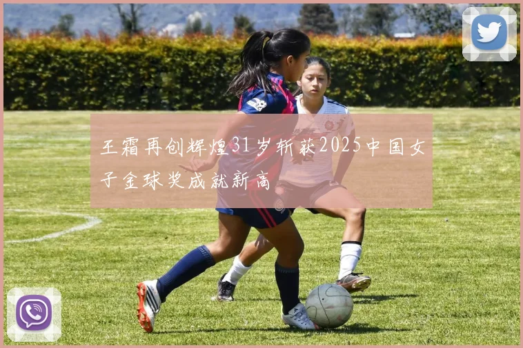 王霜再创辉煌31岁斩获2025中国女子金球奖成就新高