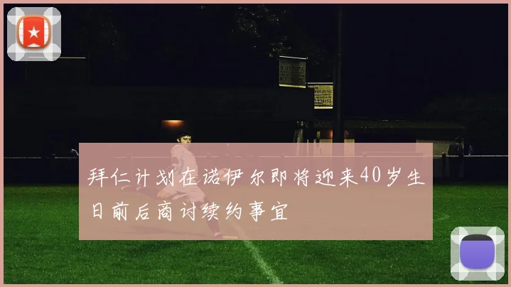 拜仁计划在诺伊尔即将迎来40岁生日前后商讨续约事宜