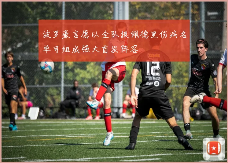 波罗豪言愿以全队换佩德里伤病名单可组成强大首发阵容