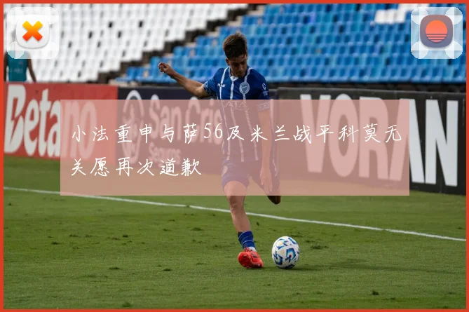 小法重申与萨56及米兰战平科莫无关愿再次道歉
