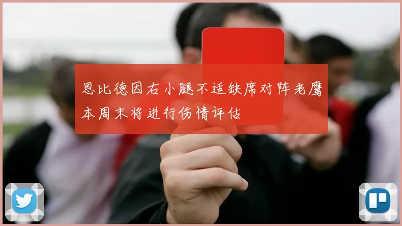 恩比德因右小腿不适缺席对阵老鹰本周末将进行伤情评估