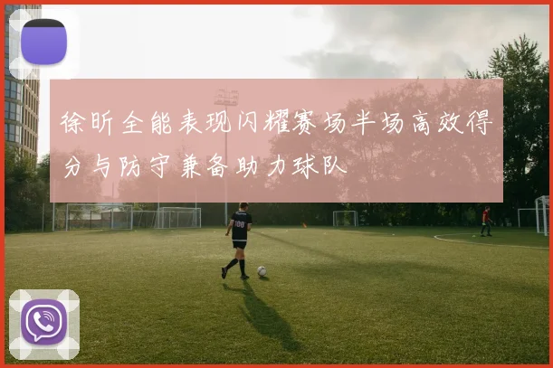 徐昕全能表现闪耀赛场半场高效得分与防守兼备助力球队
